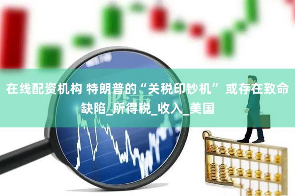 在线配资机构 特朗普的“关税印钞机” 或存在致命缺陷_所得税_收入_美国