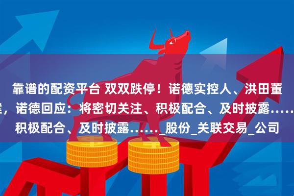 靠谱的配资平台 双双跌停!诺德实控人、洪田董事涉嫌信披违规遭立案,诺德回应:将密切关注、积极配合、及时披露……_股份_关联交易_公司