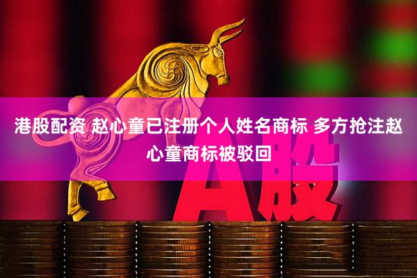 港股配资 赵心童已注册个人姓名商标 多方抢注赵心童商标被驳回