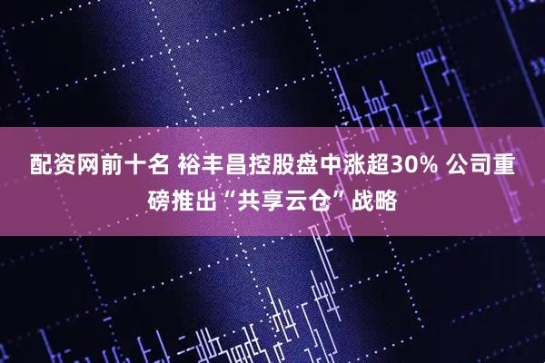 配资网前十名 裕丰昌控股盘中涨超30% 公司重磅推出“共享云仓”战略