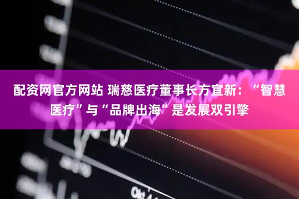 配资网官方网站 瑞慈医疗董事长方宜新：“智慧医疗”与“品牌出海”是发展双引擎
