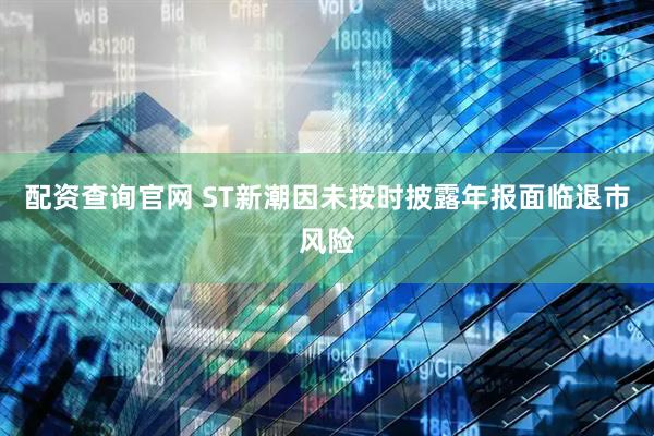 配资查询官网 ST新潮因未按时披露年报面临退市风险