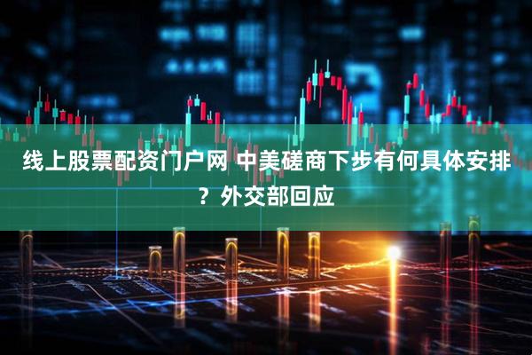 线上股票配资门户网 中美磋商下步有何具体安排？外交部回应