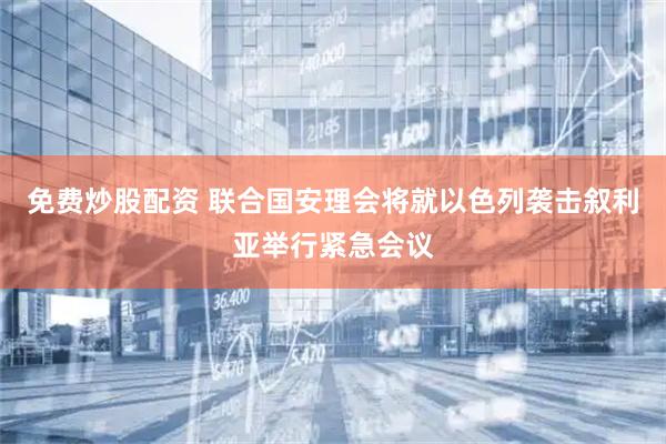 免费炒股配资 联合国安理会将就以色列袭击叙利亚举行紧急会议