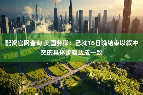 配资官网查询 美国务卿：已就16日晚结束以叙冲突的具体步骤达成一致