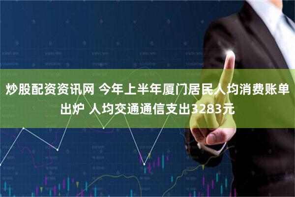 炒股配资资讯网 今年上半年厦门居民人均消费账单出炉 人均交通通信支出3283元