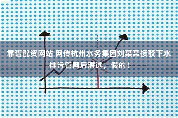 靠谱配资网站 网传杭州水务集团刘某某接驳下水排污管网后潜逃，假的！
