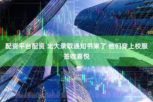 配资平台配资 北大录取通知书来了 他们穿上校服签收喜悦