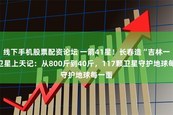 线下手机股票配资论坛 一箭41星！长春造“吉林一号”卫星上天记：从800斤到40斤，117颗卫星守护地球每一面