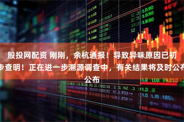 股投网配资 刚刚，余杭通报！导致异味原因已初步查明！正在进一步溯源调查中，有关结果将及时公布