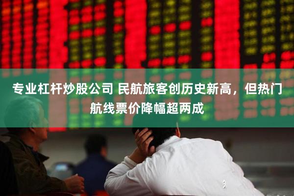 专业杠杆炒股公司 民航旅客创历史新高，但热门航线票价降幅超两成
