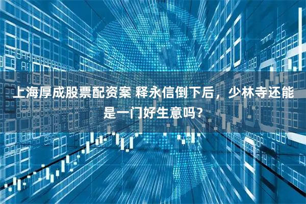 上海厚成股票配资案 释永信倒下后，少林寺还能是一门好生意吗？