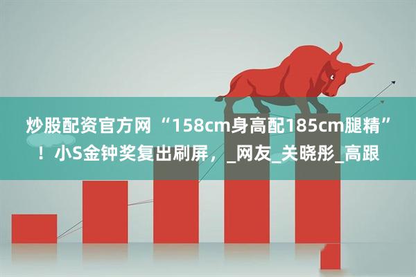 炒股配资官方网 “158cm身高配185cm腿精”！小S金钟奖复出刷屏，_网友_关晓彤_高跟