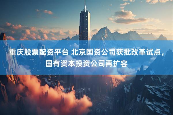 重庆股票配资平台 北京国资公司获批改革试点，国有资本投资公司再扩容