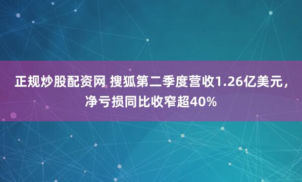 正规炒股配资网 搜狐第二季度营收1.26亿美元，净亏损同比收窄超40%