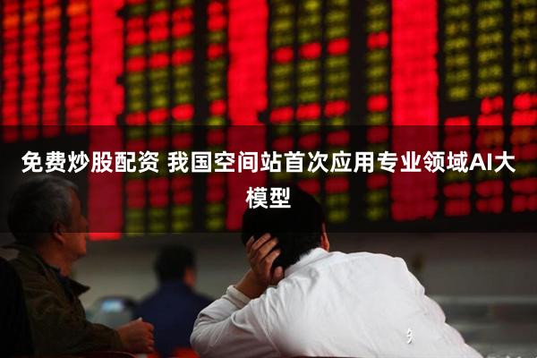 免费炒股配资 我国空间站首次应用专业领域AI大模型