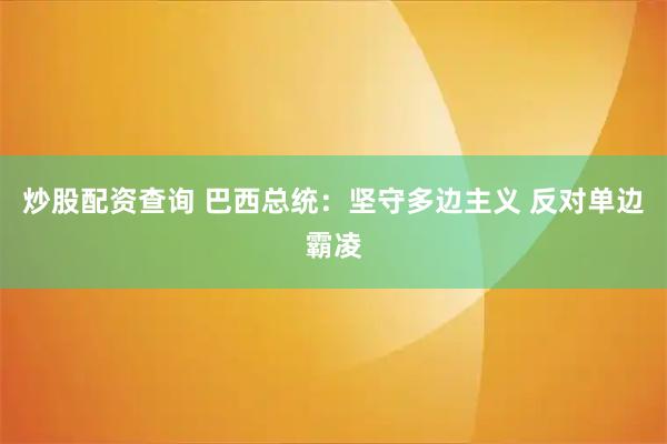 炒股配资查询 巴西总统:坚守多边主义 反对单边霸凌
