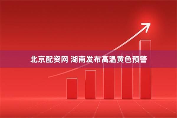 北京配资网 湖南发布高温黄色预警