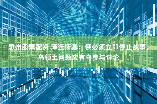 惠州股票配资 泽连斯基：俄必须立即停止战事，乌领土问题应有乌参与讨论