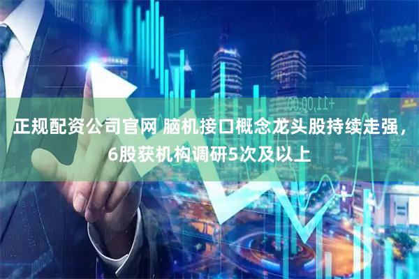 正规配资公司官网 脑机接口概念龙头股持续走强，6股获机构调研5次及以上