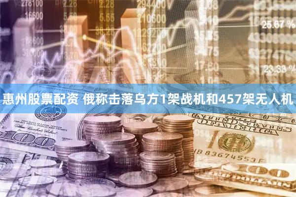 惠州股票配资 俄称击落乌方1架战机和457架无人机