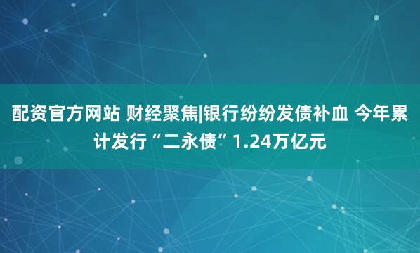 配资官方网站 财经聚焦|银行纷纷发债补血 今年累计发行“二永债”1.24万亿元