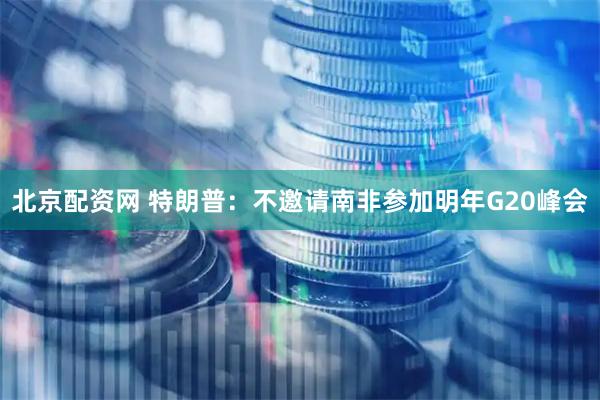 北京配资网 特朗普：不邀请南非参加明年G20峰会