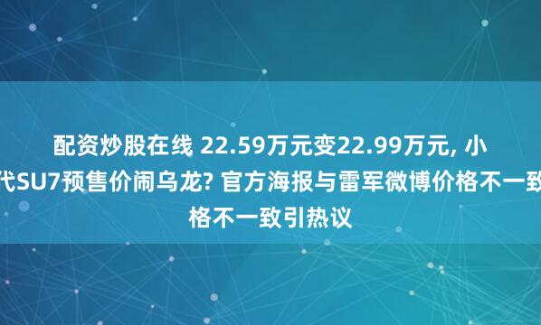 配资炒股在线 22.59万元变22.99万元, 小米新一代SU7预售价闹乌龙? 官方海报与雷军微博价格不一致引热议