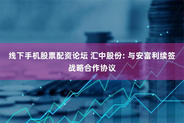 线下手机股票配资论坛 汇中股份: 与安富利续签战略合作协议