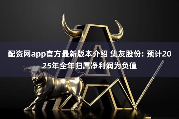 配资网app官方最新版本介绍 集友股份: 预计2025年全年归属净利润为负值