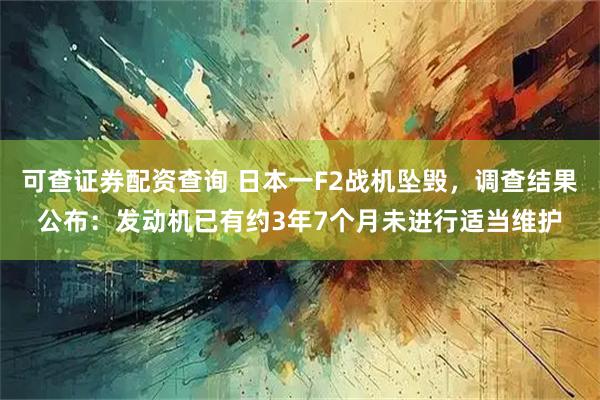 可查证券配资查询 日本一F2战机坠毁，调查结果公布：发动机已有约3年7个月未进行适当维护