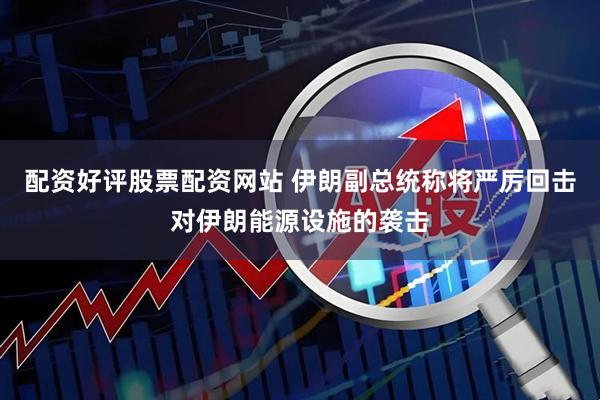 配资好评股票配资网站 伊朗副总统称将严厉回击对伊朗能源设施的袭击