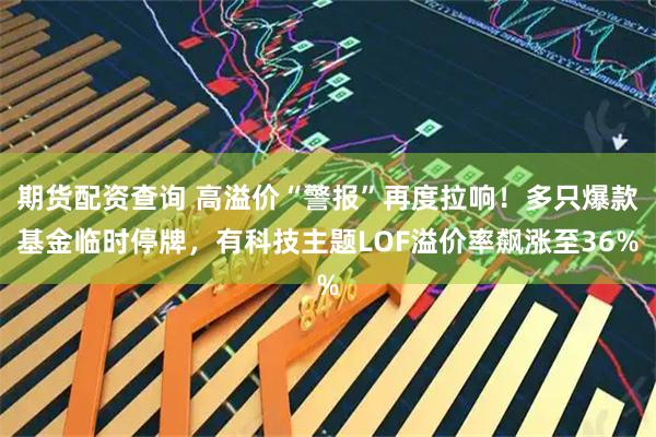 期货配资查询 高溢价“警报”再度拉响！多只爆款基金临时停牌，有科技主题LOF溢价率飙涨至36%