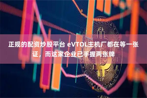 正规的配资炒股平台 eVTOL主机厂都在等一张证,而这家企业已手握两张牌