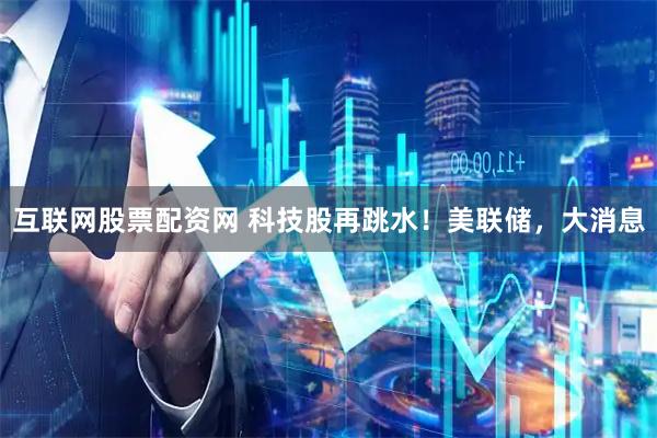 互联网股票配资网 科技股再跳水！美联储，大消息