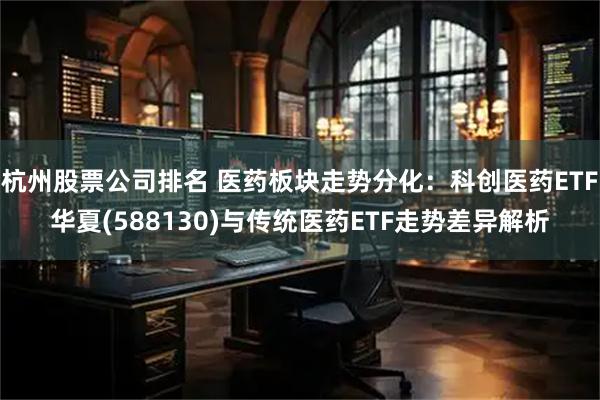 杭州股票公司排名 医药板块走势分化：科创医药ETF华夏(588130)与传统医药ETF走势差异解析